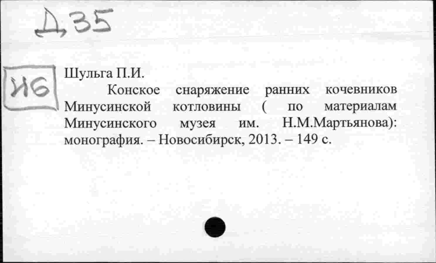 ﻿Шульга П.И.
Конское снаряжение ранних кочевников Минусинской котловины ( по материалам Минусинского музея им. Н.М.Мартьянова): монография. - Новосибирск, 2013. — 149 с.